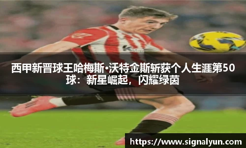 西甲新晋球王哈梅斯·沃特金斯斩获个人生涯第50球：新星崛起，闪耀绿茵
