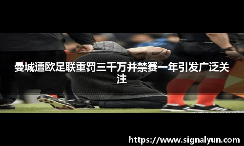曼城遭欧足联重罚三千万并禁赛一年引发广泛关注