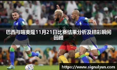 巴西与喀麦隆11月21日比赛结果分析及精彩瞬间回顾
