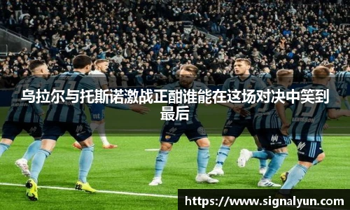 乌拉尔与托斯诺激战正酣谁能在这场对决中笑到最后