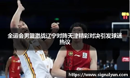 全运会男篮激战辽宁对阵天津精彩对决引发球迷热议