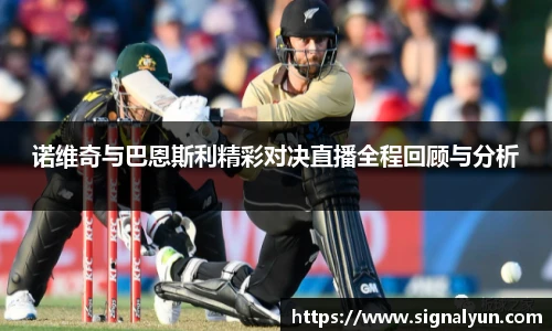 诺维奇与巴恩斯利精彩对决直播全程回顾与分析